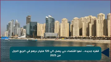 قفزة جديدة.. نمو اقتصاد دبي يصل إلى 120 مليار درهم في الربع الأول من 2025